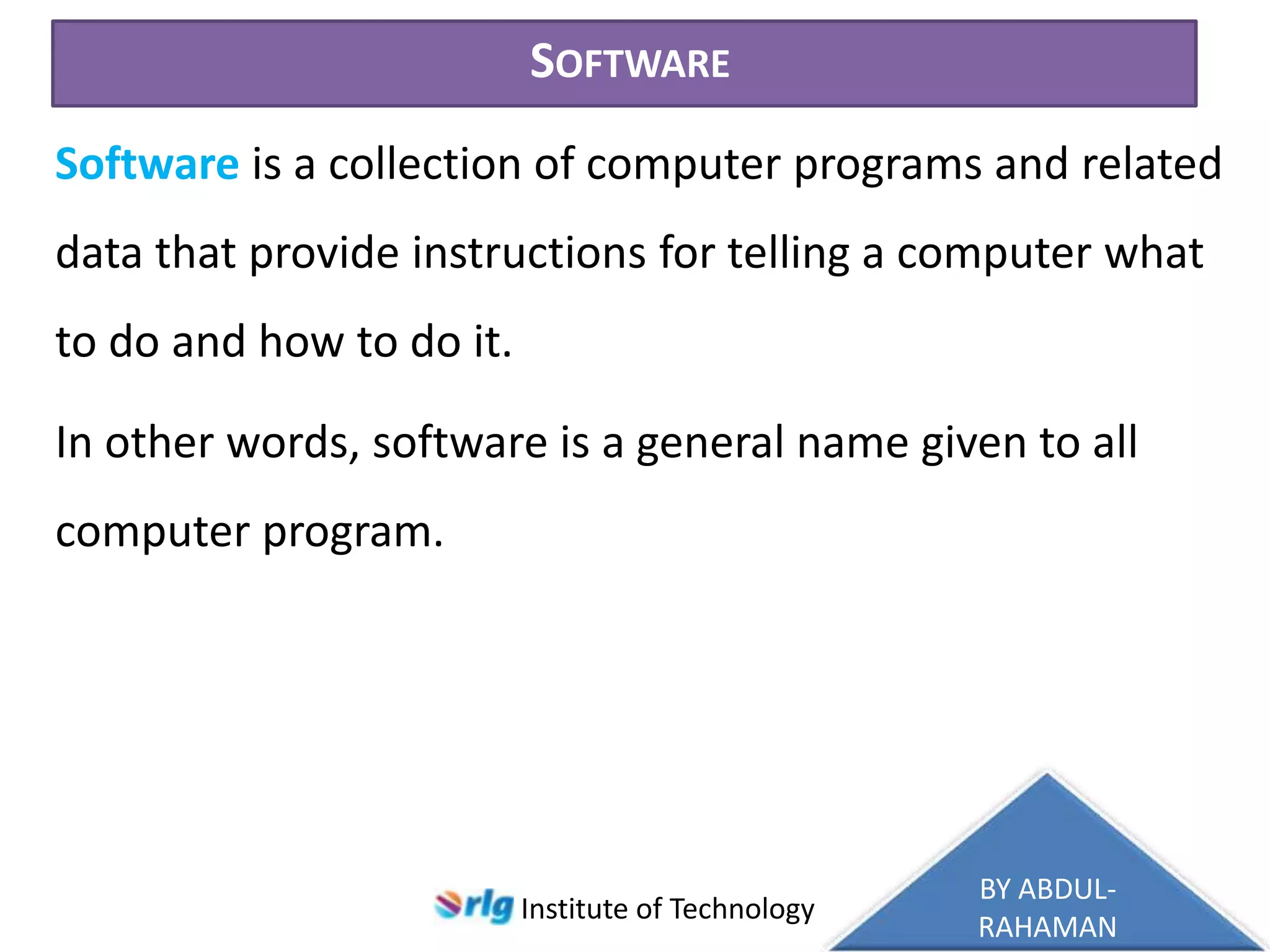SOFTWARE
Software is a collection of computer programs and related
data that provide instructions for telling a computer what

to do and how to do it.
In other words, software is a general name given to all
computer program.

Institute of Technology

BY ABDULRAHAMAN

 