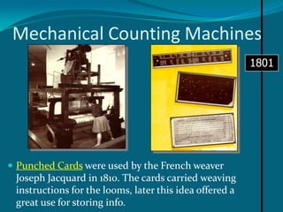 Mechanical Counting Machines1801Punched Cards were used by the French weaver Joseph Jacquard in 1810. The cards carried weaving instructions for the looms, later this idea offered a great use for storing info.