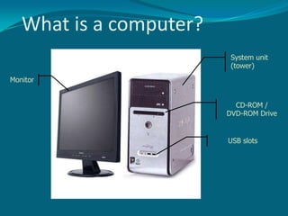 What is a computer?System unit (tower)MonitorCD-ROM / DVD-ROM DriveUSB slots