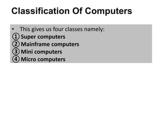 Classification Of Computers
• This gives us four classes namely:
①Super computers
②Mainframe computers
③Mini computers
④Micro computers
 