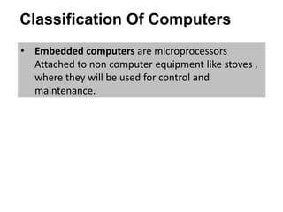 Classification Of Computers
• Embedded computers are microprocessors
Attached to non computer equipment like stoves ,
where they will be used for control and
maintenance.
 