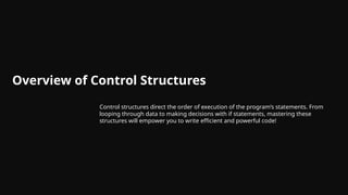 Overview of Control Structures
Control structures direct the order of execution of the program’s statements. From
looping through data to making decisions with if statements, mastering these
structures will empower you to write efficient and powerful code!
 
