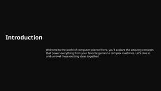 Introduction
Welcome to the world of computer science! Here, you’ll explore the amazing concepts
that power everything from your favorite games to complex machines. Let’s dive in
and unravel these exciting ideas together!
 