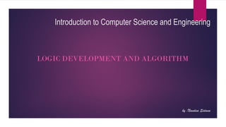 Introduction to Computer Science and Engineering
by :Nandini Sidana
LOGIC DEVELOPMENT AND ALGORITHM
 