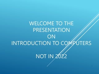 WELCOME TO THE
PRESENTATION
ON
INTRODUCTION TO COMPUTERS
NOT IN 2022
1
 