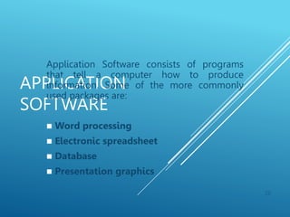 APPLICATION
SOFTWARE
Application Software consists of programs
that tell a computer how to produce
information. Some of the more commonly
used packages are:
 Word processing
 Electronic spreadsheet
 Database
 Presentation graphics
28
 