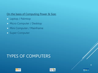TYPES OF COMPUTERS
On the basis of Computing Power & Size:
 Laptop / Palmtop
 Micro Computer / Desktop
 Mini Computer / Mainframe
 Super Computer
4
 