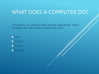 WHAT DOES A COMPUTER DO?
Computers can perform four general operations, which
comprise the information processing cycle.
 Input
 Process
 Output
 Storage
6
 