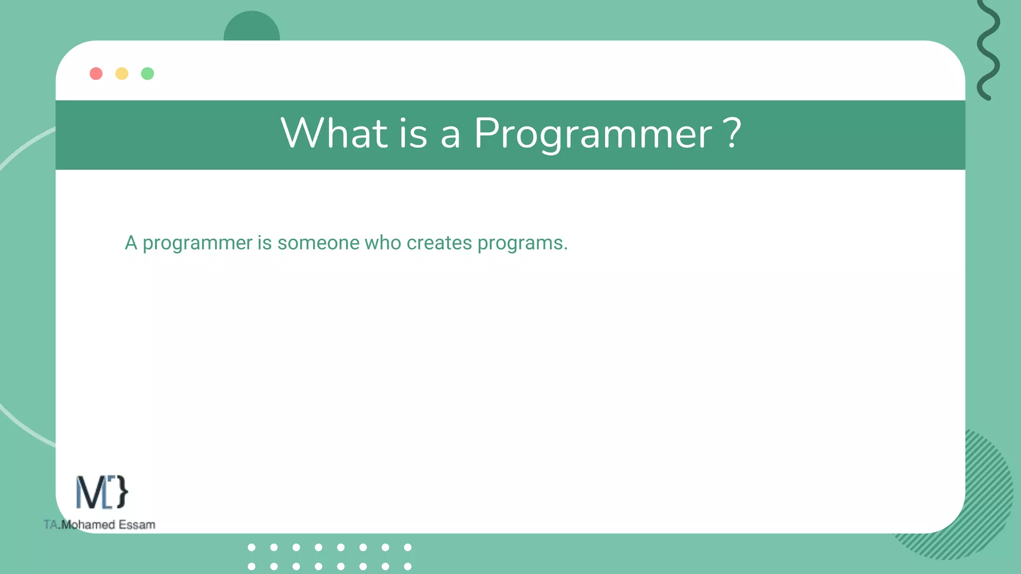 What is a Programmer ?
A programmer is someone who creates programs.
 