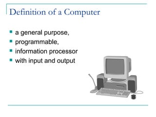Definition of a Computer
 a general purpose,
 programmable,
 information processor
 with input and output
 
