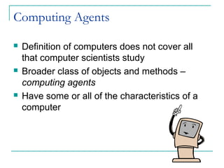 Computing Agents
 Definition of computers does not cover all
that computer scientists study
 Broader class of objects and methods –
computing agents
 Have some or all of the characteristics of a
computer
 