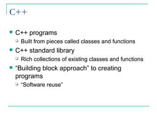 C++
 C++ programs
 Built from pieces called classes and functions
 C++ standard library
 Rich collections of existing classes and functions
 “Building block approach” to creating
programs
 “Software reuse”
 