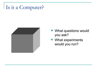 Is it a Computer?
 What questions would
you ask?
 What experiments
would you run?
 