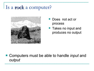 Is a rockrock a computer?
 Does not act or
process
 Takes no input and
produces no output
 Computers must be able to handle input and
output
 