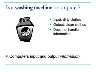 Is a washing machinewashing machine a computer?
 Input: dirty clothes
 Output: clean clothes
 Does not handle
information
 Computers input and output information
 