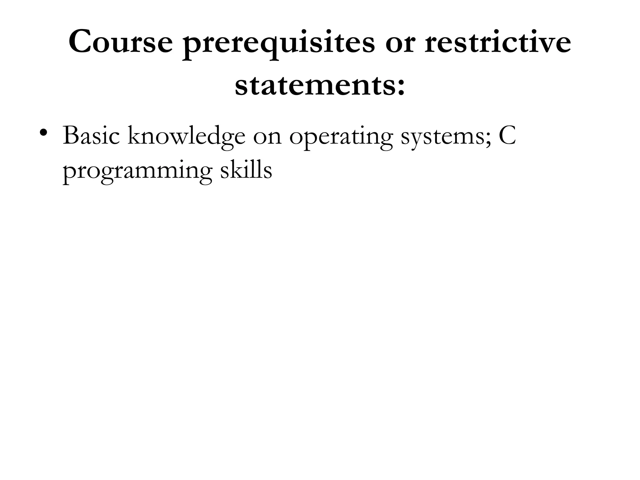 Course prerequisites or restrictive
            statements:
• Basic knowledge on operating systems; C
  programming skills
 