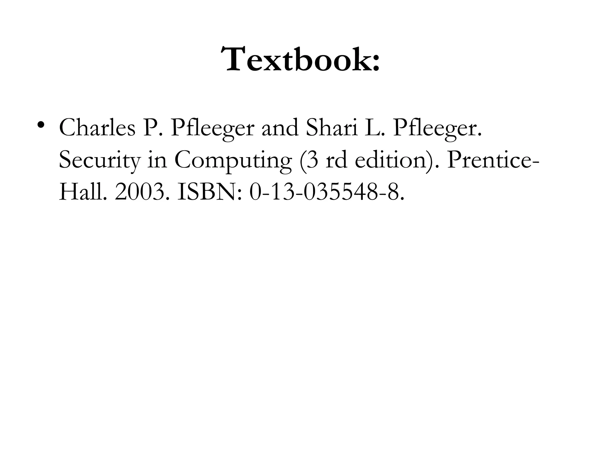 Textbook:
• Charles P. Pfleeger and Shari L. Pfleeger.
  Security in Computing (3 rd edition). Prentice-
  Hall. 2003. ISBN: 0-13-035548-8.
 
