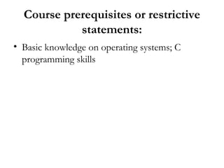 Course prerequisites or restrictive
            statements:
• Basic knowledge on operating systems; C
  programming skills
 