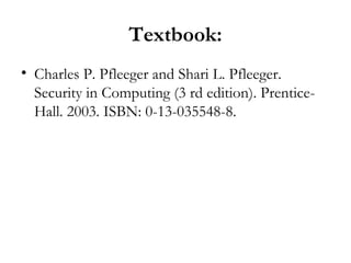 Textbook:
• Charles P. Pfleeger and Shari L. Pfleeger.
  Security in Computing (3 rd edition). Prentice-
  Hall. 2003. ISBN: 0-13-035548-8.
 