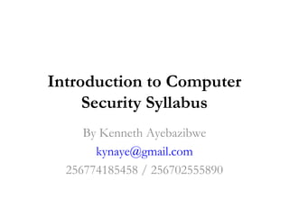 Introduction to Computer
     Security Syllabus
     By Kenneth Ayebazibwe
       kynaye@gmail.com
  256774185458 / 256702555890
 