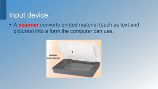 Input device
 A scanner converts printed material (such as text and
pictures) into a form the computer can use.
 