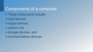 Components of a computer
 These components include :
input devices
output devices,
system unit
storage devices, and
communications devices
 