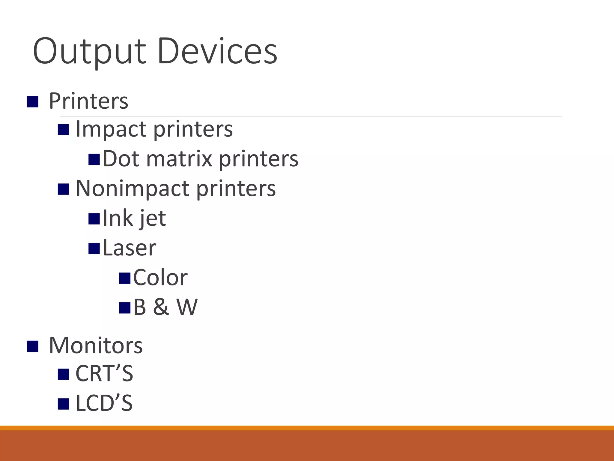 Output Devices
 Printers
 Impact printers
Dot matrix printers
 Nonimpact printers
Ink jet
Laser
Color
B & W
 Monitors
 CRT’S
 LCD’S
 