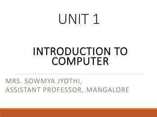 UNIT 1
INTRODUCTION TO
COMPUTER
MRS. SOWMYA JYOTHI,
ASSISTANT PROFESSOR, MANGALORE
 