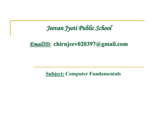 Jeevan Jyoti Public School
EmailID: chirnjeev020397@gmail.com
Subject: Computer Fundamentals
 