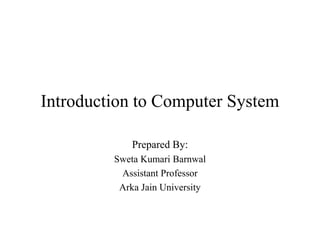Introduction to Computer System
Prepared By:
Sweta Kumari Barnwal
Assistant Professor
Arka Jain University
 