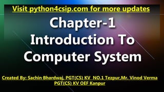 Chapter-1
Introduction To
Computer System
Visit python4csip.com for more updates
Created By: Sachin Bhardwaj, PGT(CS) KV NO.1 Tezpur,Mr. Vinod Verma
PGT(CS) KV OEF Kanpur
 