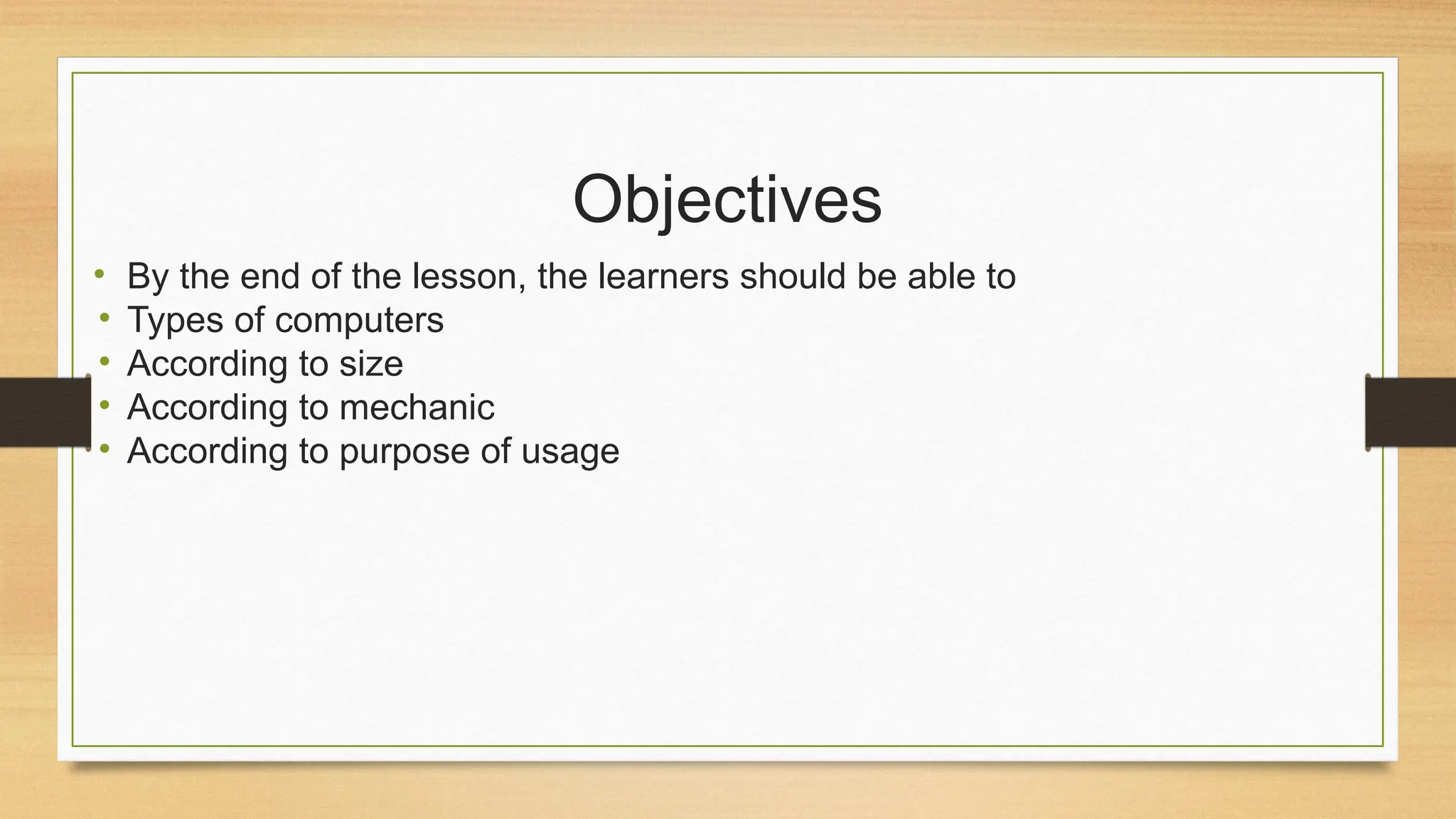 Objectives
• By the end of the lesson, the learners should be able to
• Types of computers
• According to size
• According to mechanic
• According to purpose of usage
 