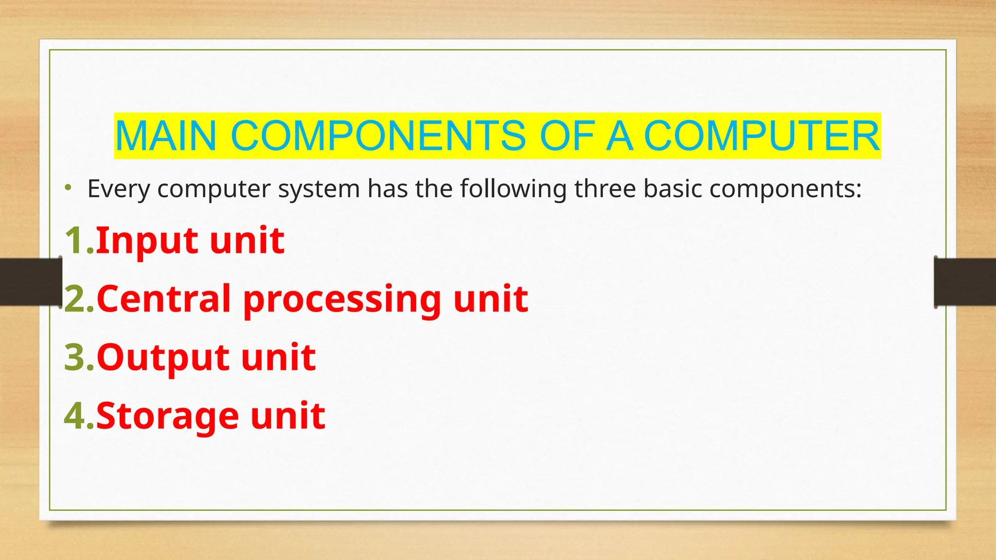 MAIN COMPONENTS OF A COMPUTER
• Every computer system has the following three basic components:
1.Input unit
2.Central processing unit
3.Output unit
4.Storage unit
 
