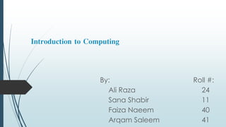 Introduction to Computing
By: Roll #:
Ali Raza 24
Sana Shabir 11
Faiza Naeem 40
Arqam Saleem 41
 