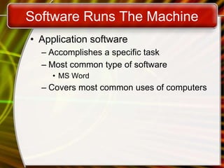 Software Runs The Machine
• Application software
– Accomplishes a specific task
– Most common type of software
• MS Word
– Covers most common uses of computers
 
