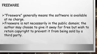 "Freeware" generally means the software is available
at no charge.
Freeware is not necessarily in the public domain; the
author may choose to give it away for free but wish to
retain copyright to prevent it from being sold by a
third party.
FREEWARE
 