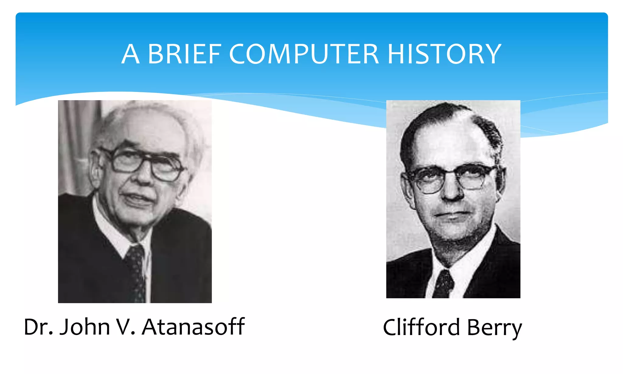 A BRIEF COMPUTER HISTORY
Dr. John V. Atanasoff Clifford Berry
 