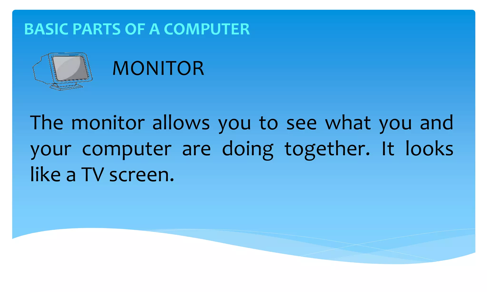 BASIC PARTS OF A COMPUTER
MONITOR
The monitor allows you to see what you and
your computer are doing together. It looks
like a TV screen.
 