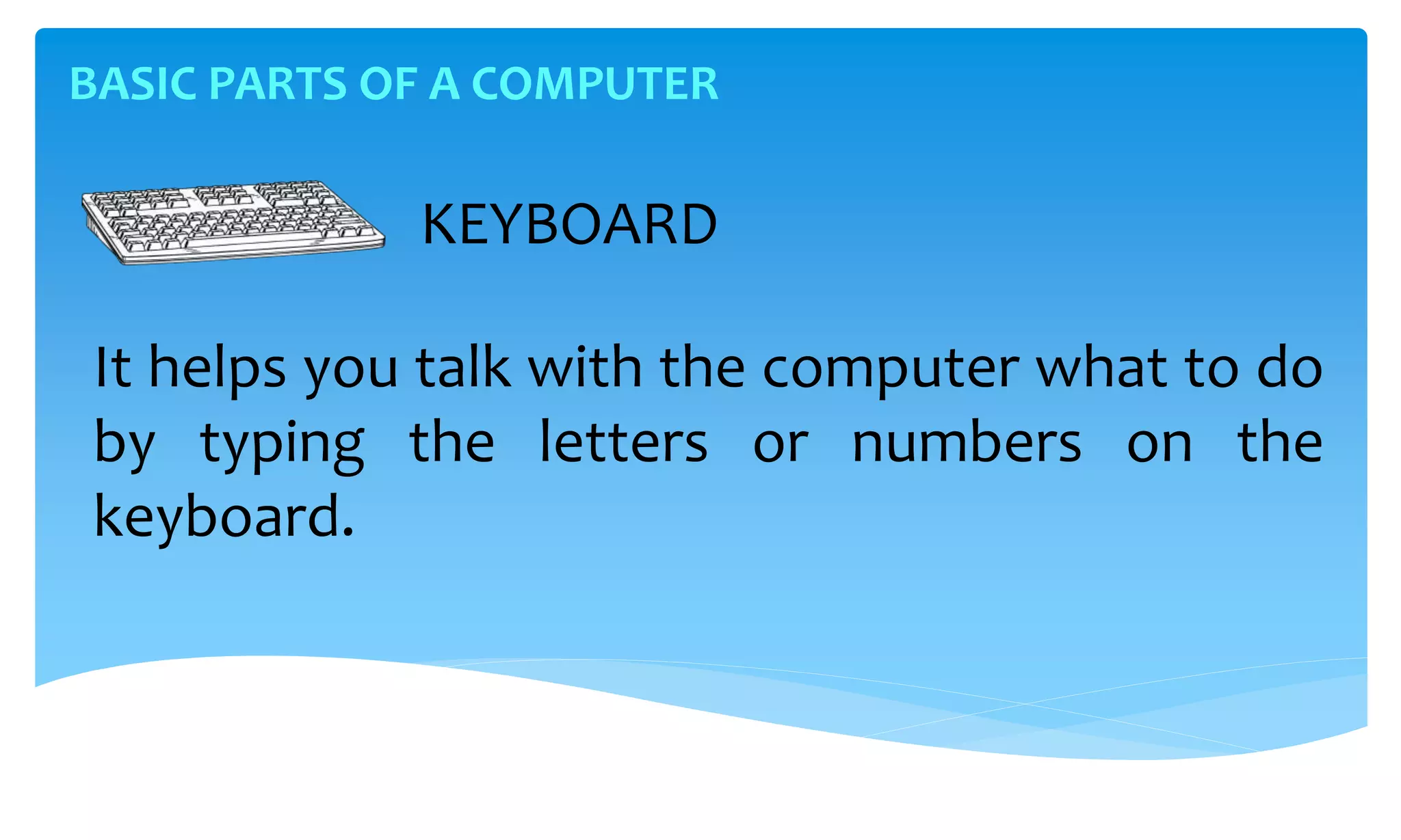 BASIC PARTS OF A COMPUTER
It helps you talk with the computer what to do
by typing the letters or numbers on the
keyboard.
KEYBOARD
 