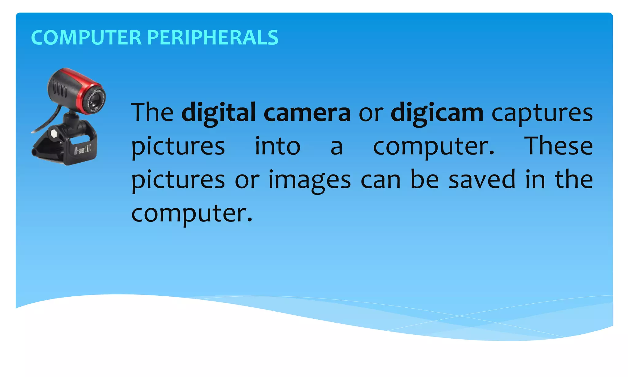 COMPUTER PERIPHERALS
The digital camera or digicam captures
pictures into a computer. These
pictures or images can be saved in the
computer.
 
