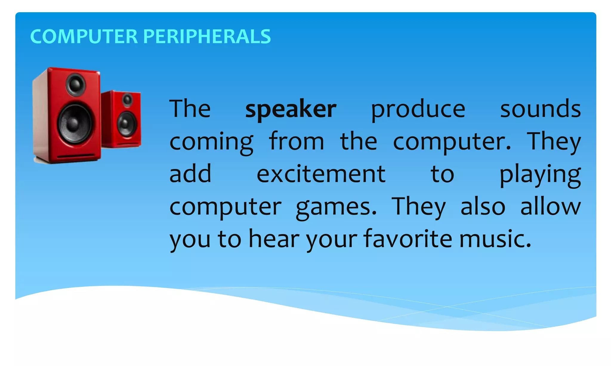 COMPUTER PERIPHERALS
The speaker produce sounds
coming from the computer. They
add excitement to playing
computer games. They also allow
you to hear your favorite music.
 