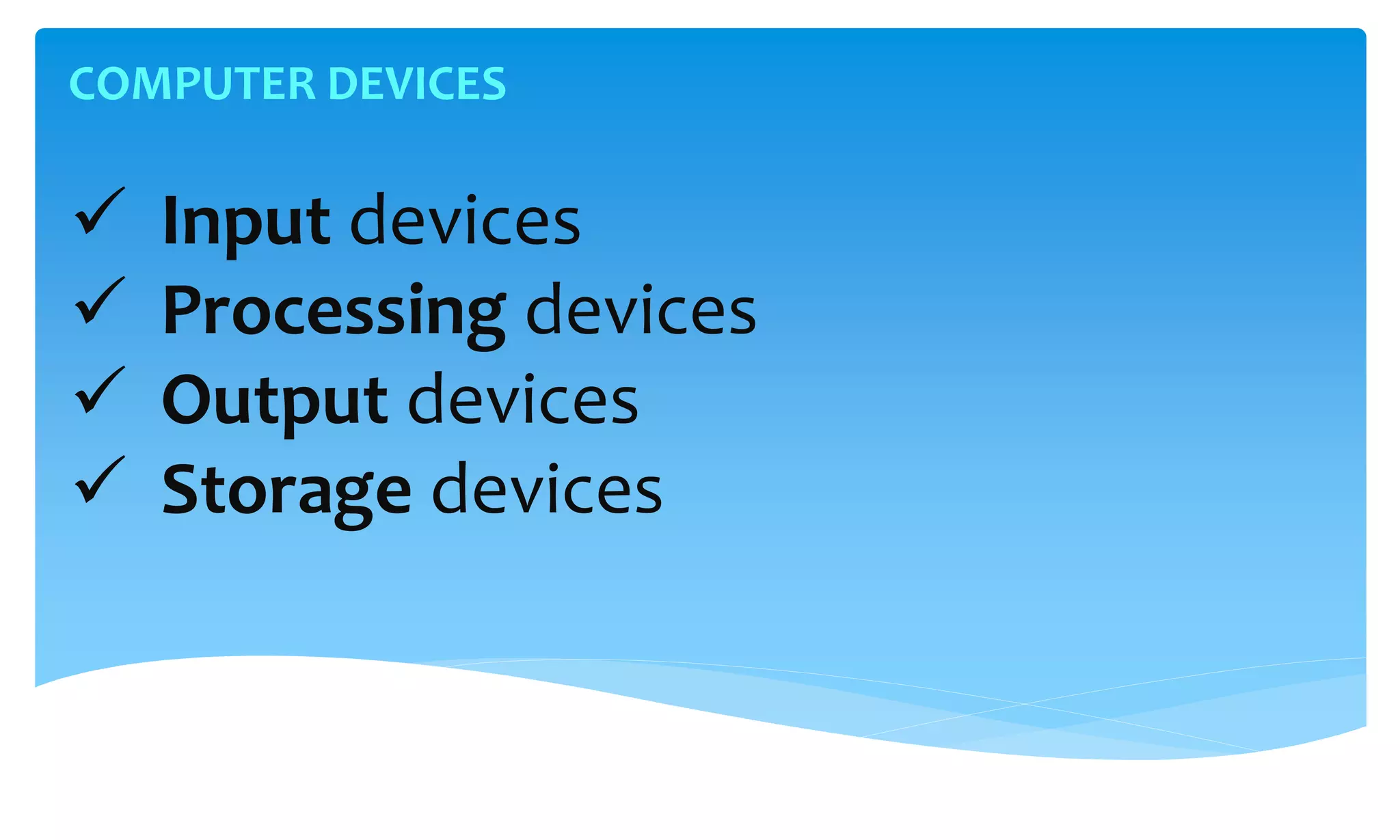 COMPUTER DEVICES
 Input devices
 Processing devices
 Output devices
 Storage devices
 