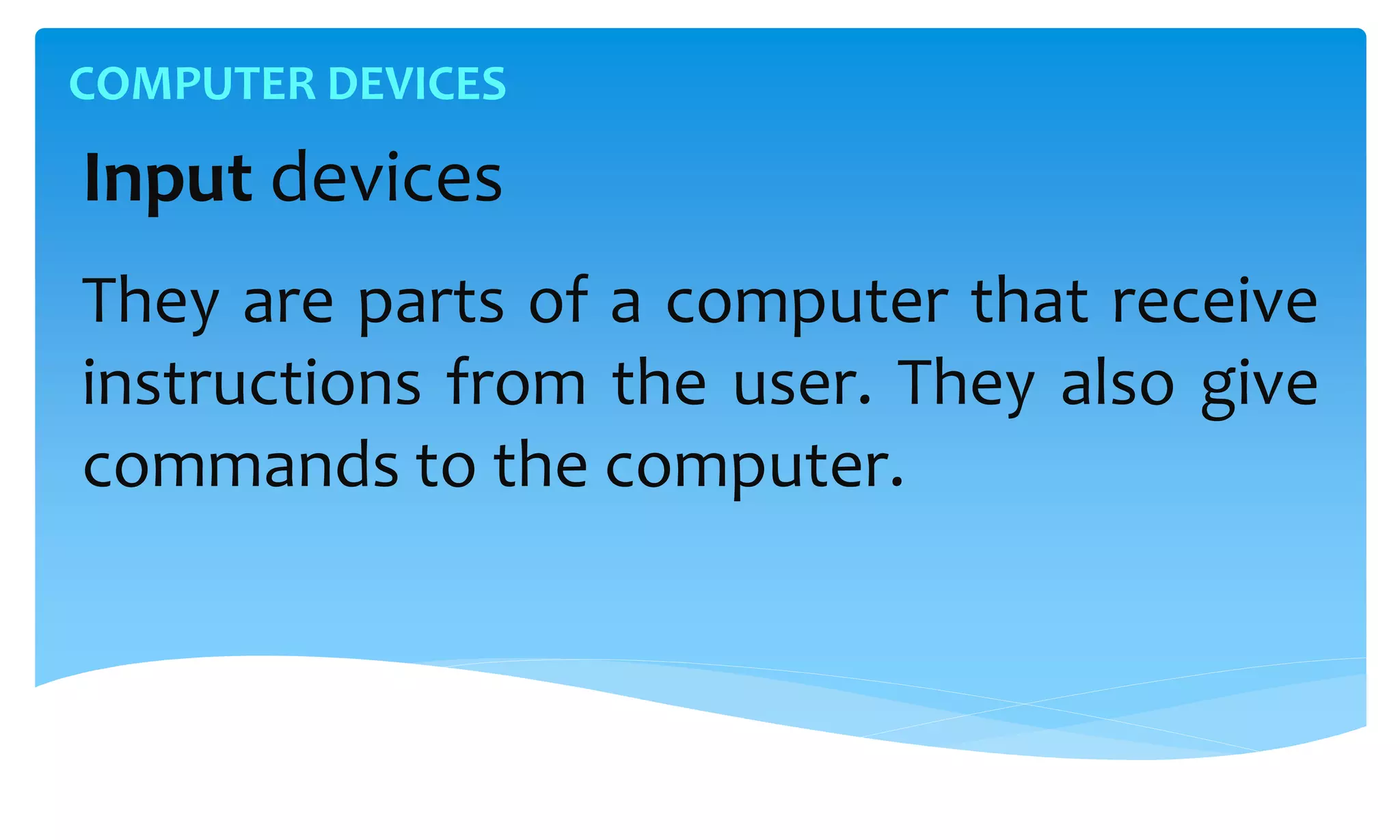 COMPUTER DEVICES
Input devices
They are parts of a computer that receive
instructions from the user. They also give
commands to the computer.
 