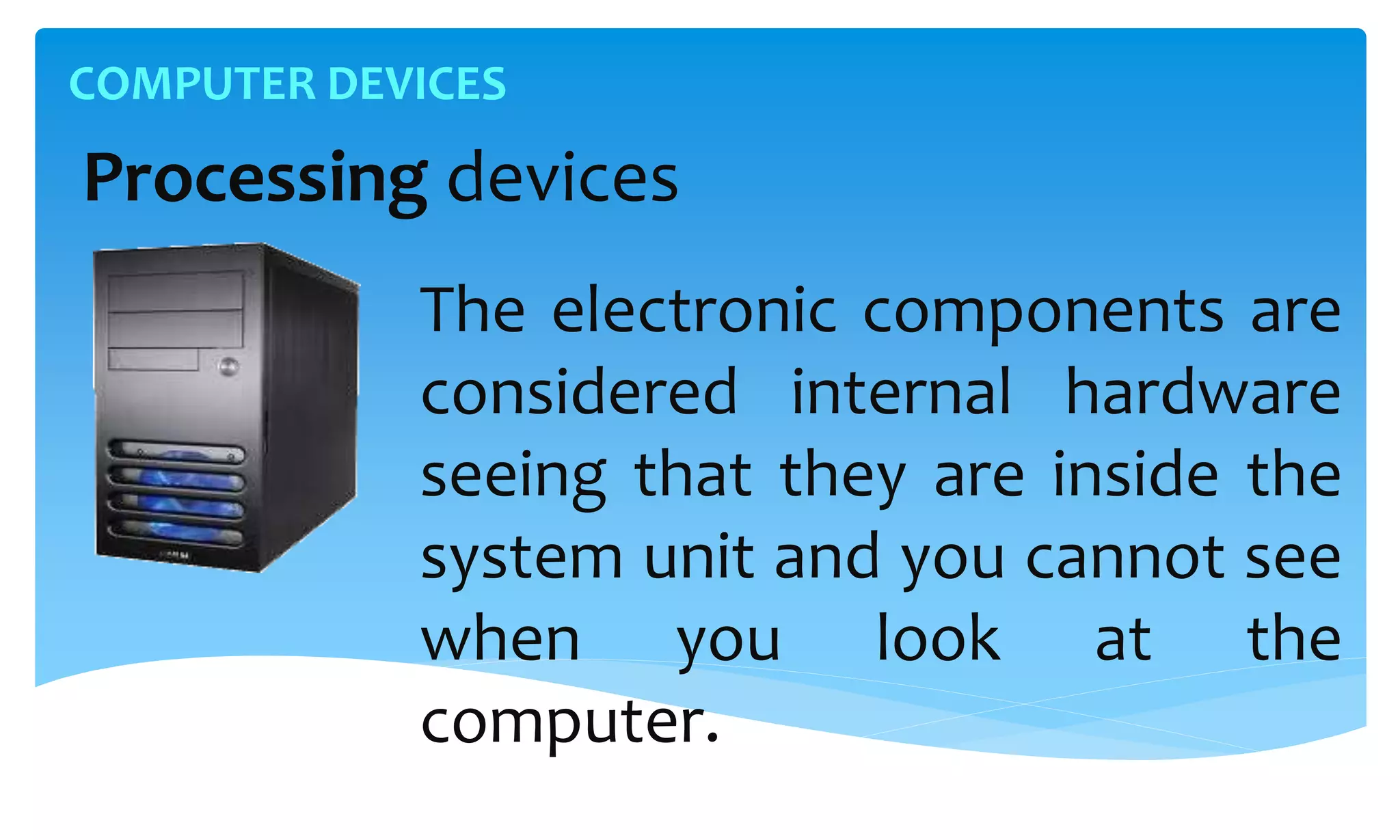 COMPUTER DEVICES
Processing devices
The electronic components are
considered internal hardware
seeing that they are inside the
system unit and you cannot see
when you look at the
computer.
 