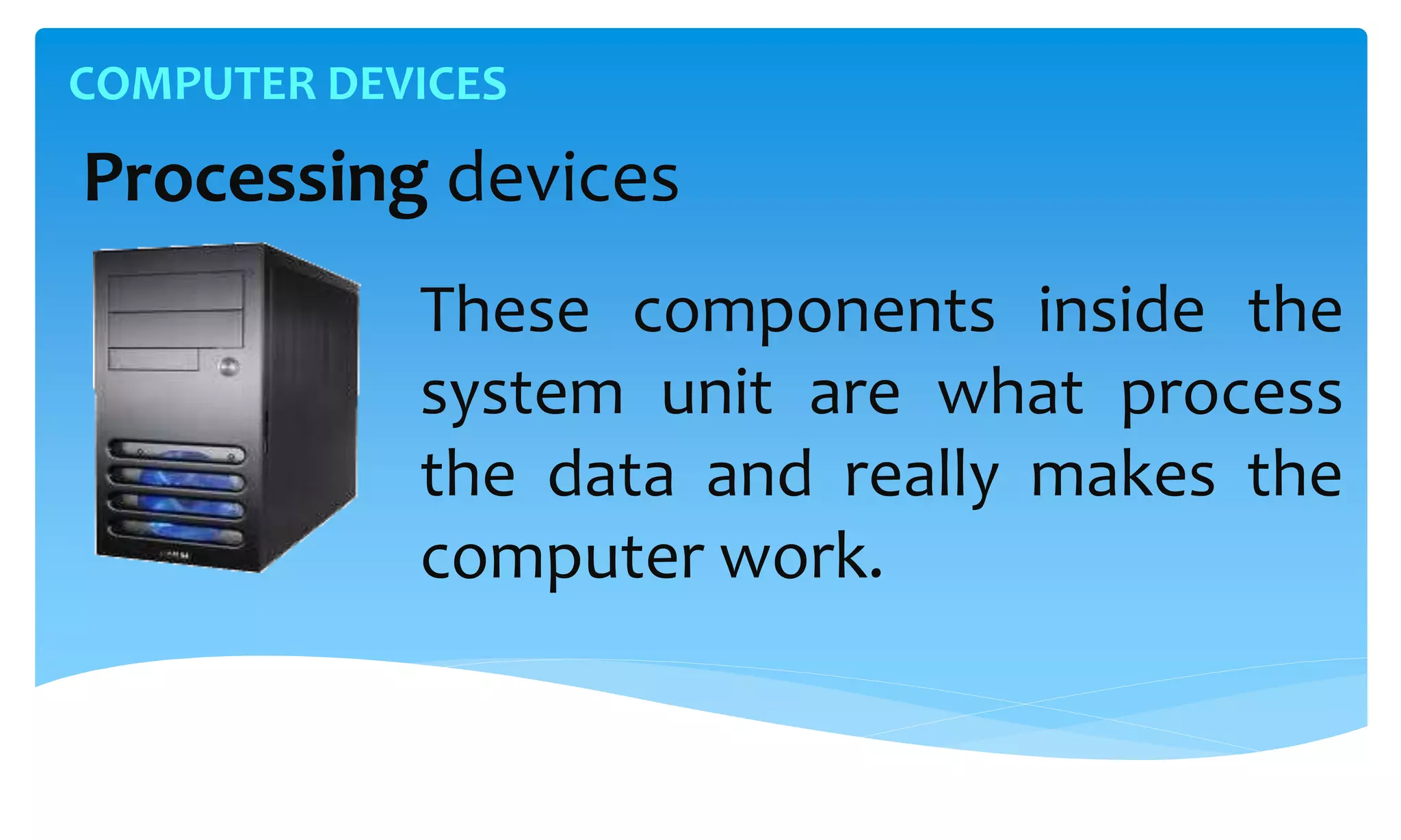 COMPUTER DEVICES
Processing devices
These components inside the
system unit are what process
the data and really makes the
computer work.
 