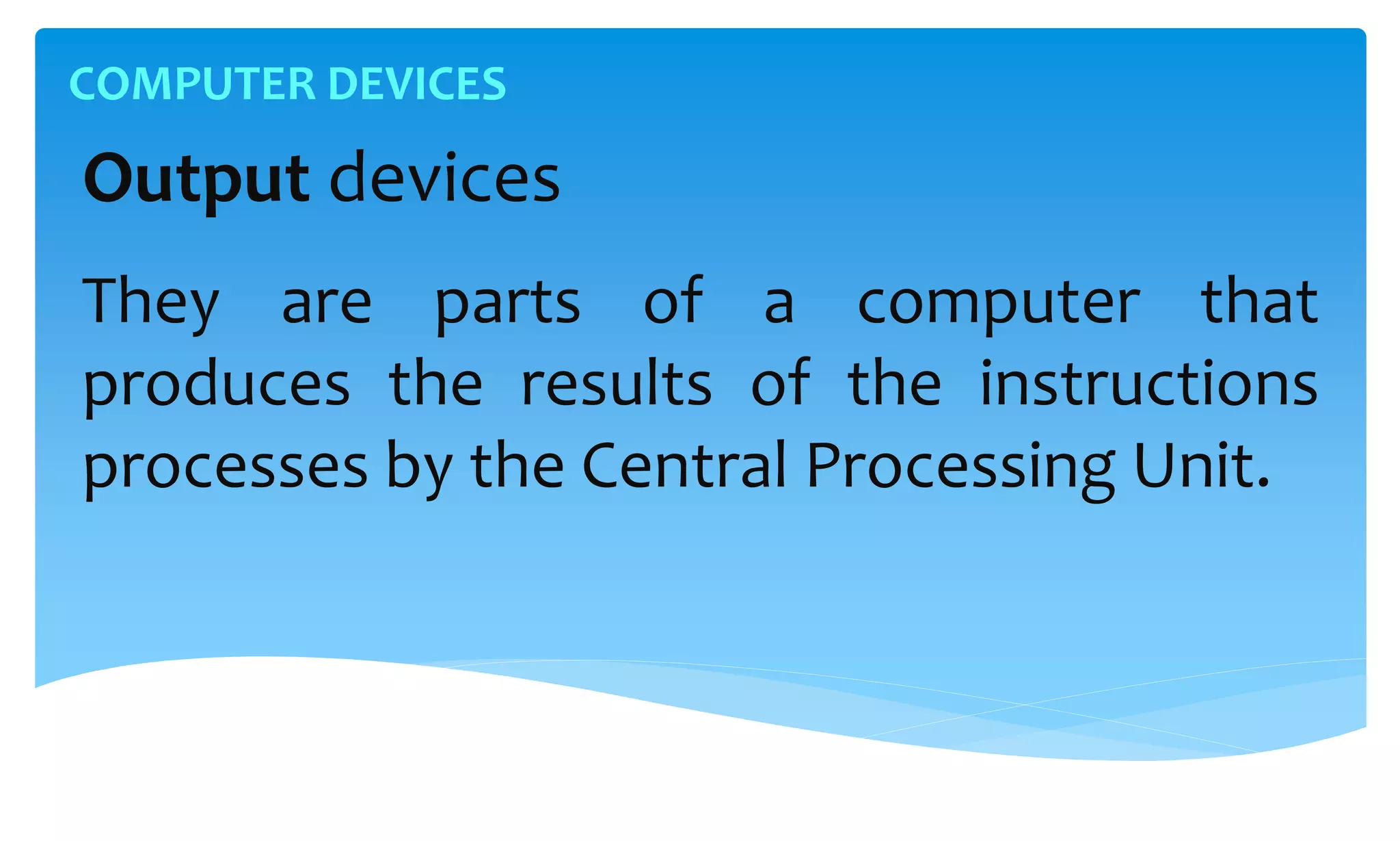 COMPUTER DEVICES
Output devices
They are parts of a computer that
produces the results of the instructions
processes by the Central Processing Unit.
 