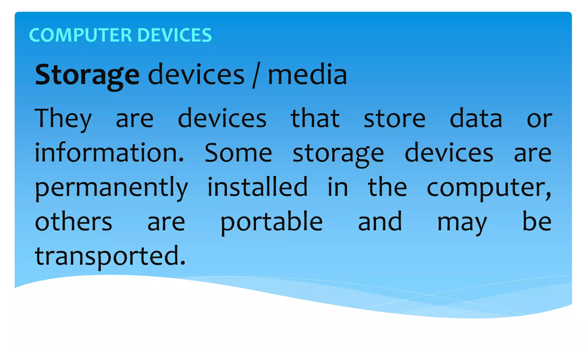 COMPUTER DEVICES
Storage devices / media
They are devices that store data or
information. Some storage devices are
permanently installed in the computer,
others are portable and may be
transported.
 