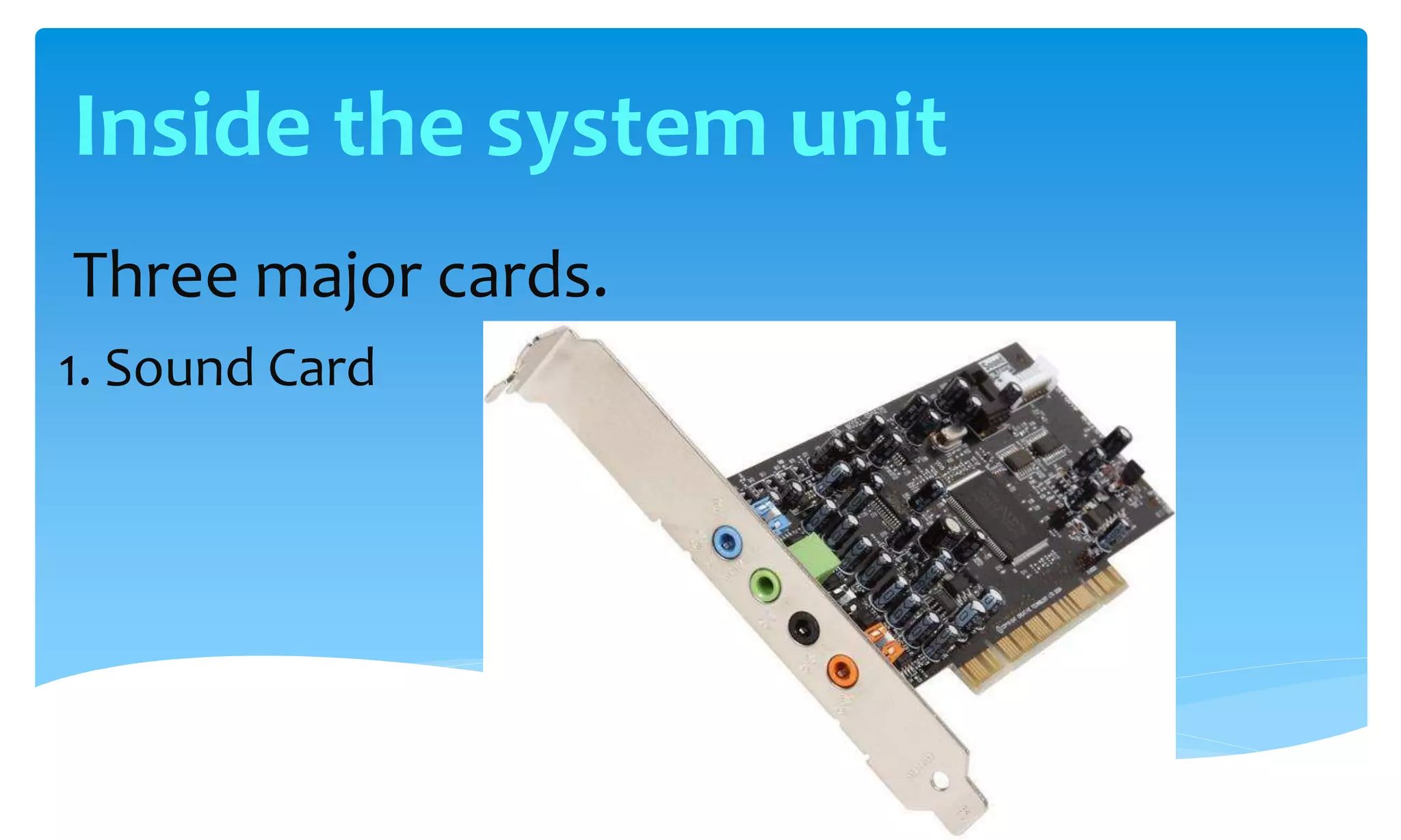 Three major cards.
1. Sound Card
Inside the system unit
 