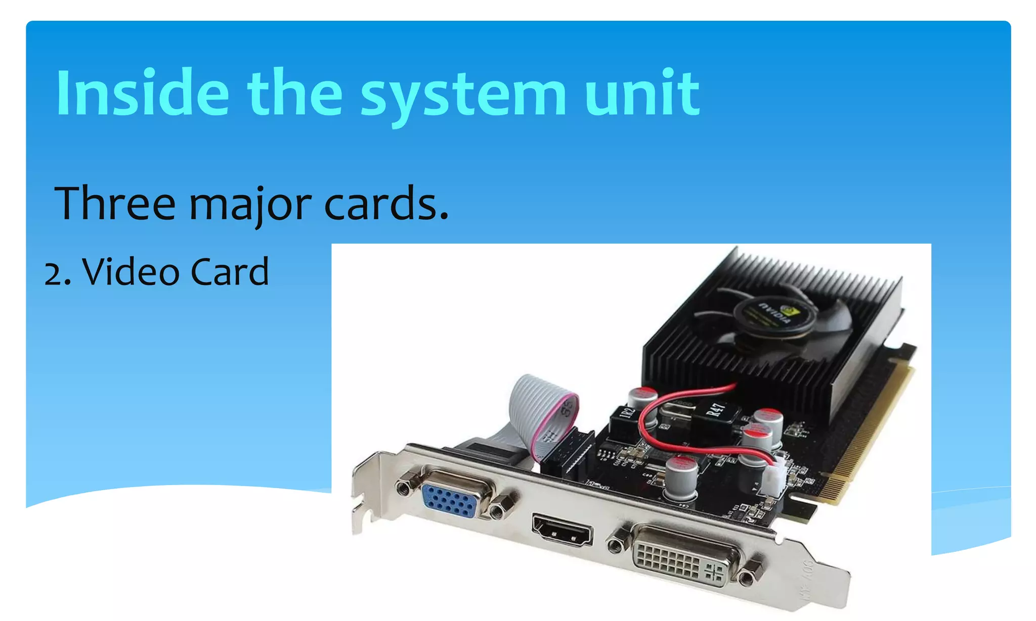 Three major cards.
2. Video Card
Inside the system unit
 