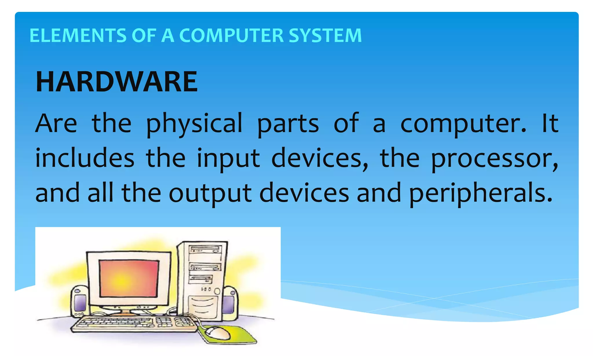 ELEMENTS OF A COMPUTER SYSTEM
HARDWARE
Are the physical parts of a computer. It
includes the input devices, the processor,
and all the output devices and peripherals.
 